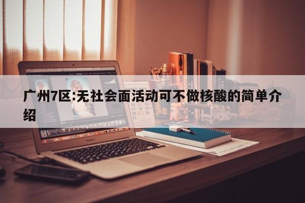 广州7区:无社会面活动可不做核酸的简单介绍