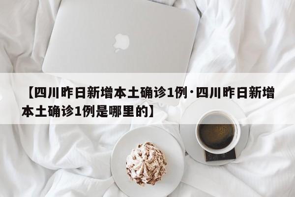 【四川昨日新增本土确诊1例·四川昨日新增本土确诊1例是哪里的】