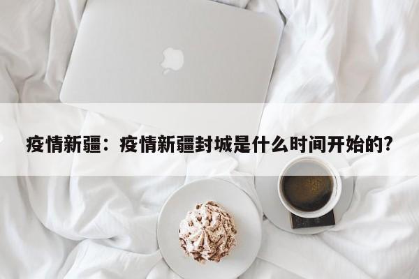 疫情新疆：疫情新疆封城是什么时间开始的?