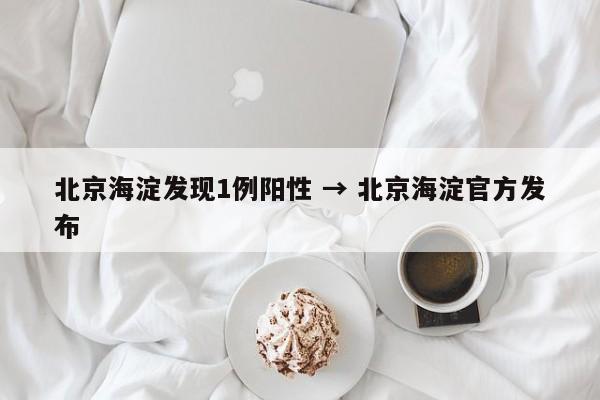 北京海淀发现1例阳性 → 北京海淀官方发布
