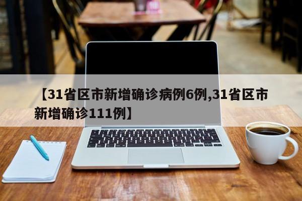 【31省区市新增确诊病例6例,31省区市新增确诊111例】