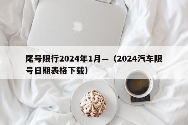 尾号限行2024年1月—（2024汽车限号日期表格下载）