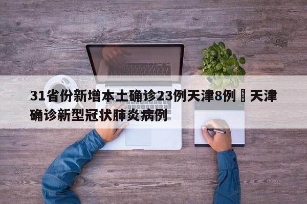 31省份新增本土确诊23例天津8例›天津确诊新型冠状肺炎病例