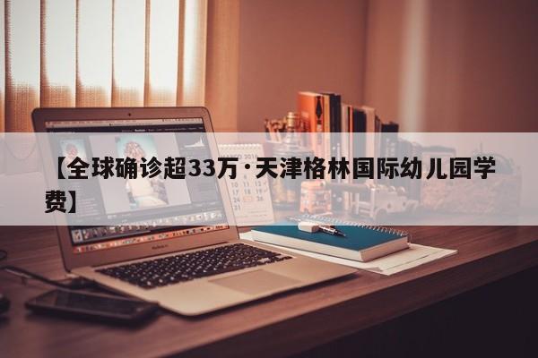 【全球确诊超33万·天津格林国际幼儿园学费】