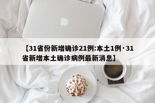 【31省份新增确诊21例:本土1例·31省新增本土确诊病例最新消息】