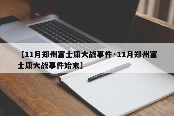 【11月郑州富士康大战事件·11月郑州富士康大战事件始末】