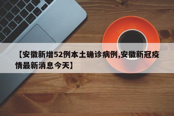 【安徽新增52例本土确诊病例,安徽新冠疫情最新消息今天】