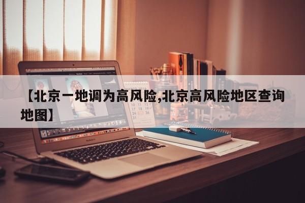 【北京一地调为高风险,北京高风险地区查询地图】