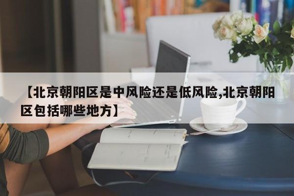 【北京朝阳区是中风险还是低风险,北京朝阳区包括哪些地方】