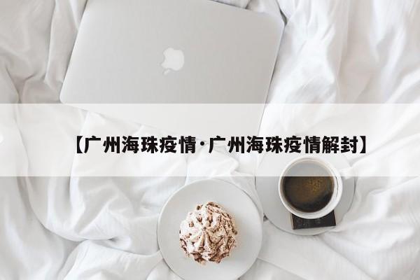 【广州海珠疫情·广州海珠疫情解封】
