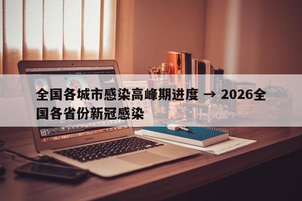 全国各城市感染高峰期进度 → 2026全国各省份新冠感染