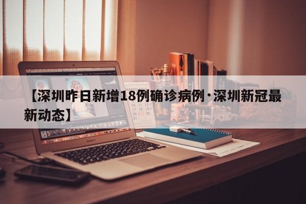 【深圳昨日新增18例确诊病例·深圳新冠最新动态】