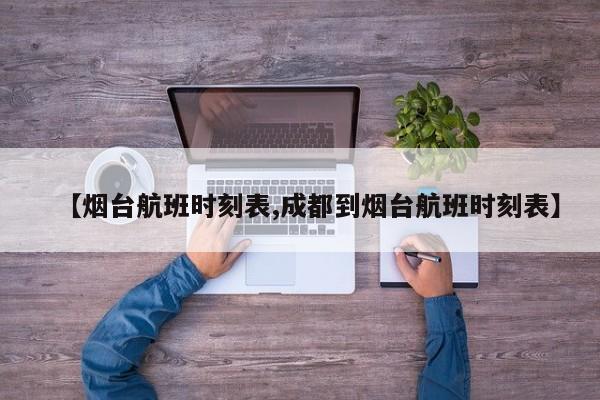 【烟台航班时刻表,成都到烟台航班时刻表】