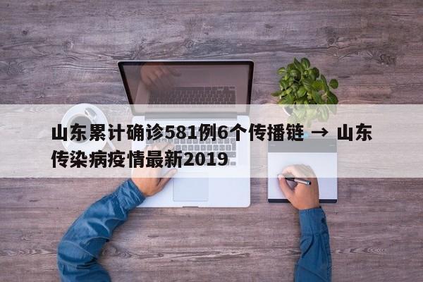 山东累计确诊581例6个传播链 → 山东传染病疫情最新2019