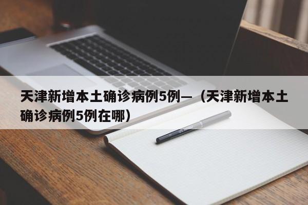 天津新增本土确诊病例5例—（天津新增本土确诊病例5例在哪）