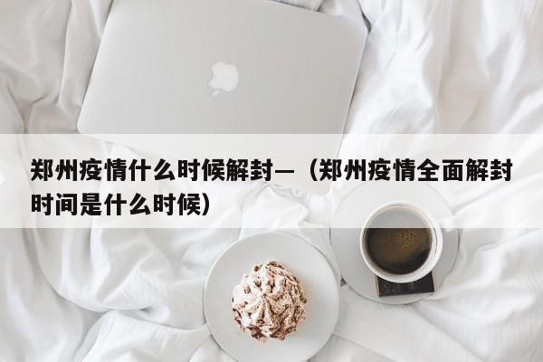 郑州疫情什么时候解封—（郑州疫情全面解封时间是什么时候）