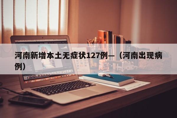 河南新增本土无症状127例—（河南出现病例）
