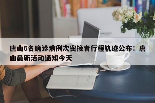 唐山6名确诊病例次密接者行程轨迹公布:唐山最新活动通知今天