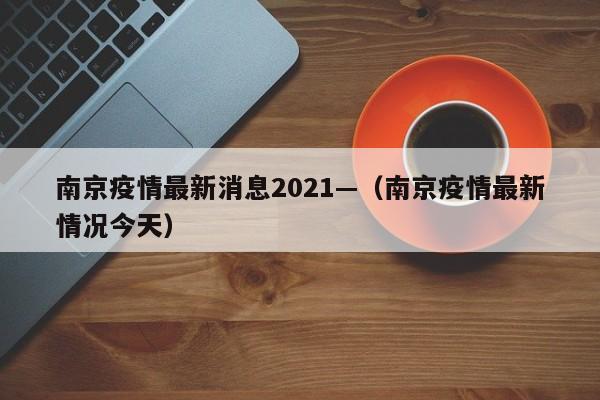 南京疫情最新消息2021—(南京疫情最新情况今天)