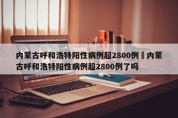 内蒙古呼和浩特阳性病例超2800例›内蒙古呼和浩特阳性病例超2800例了吗