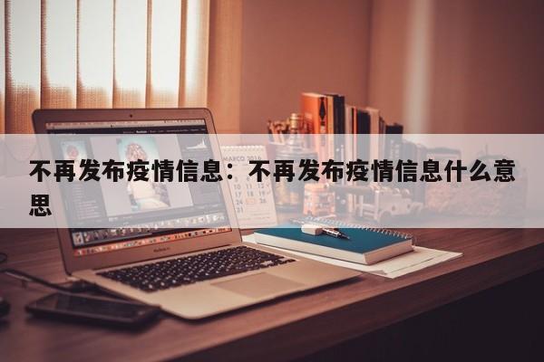 不再发布疫情信息：不再发布疫情信息什么意思