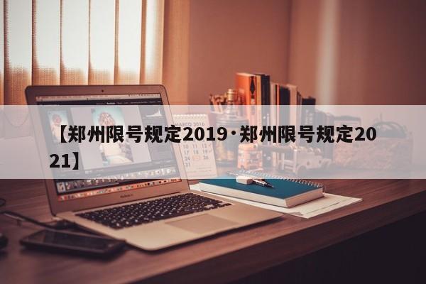 【郑州限号规定2019·郑州限号规定2021】