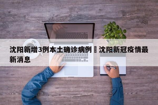 沈阳新增3例本土确诊病例›沈阳新冠疫情最新消息
