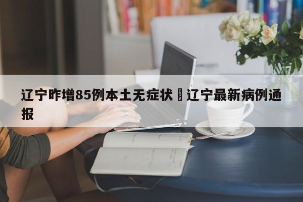 辽宁昨增85例本土无症状›辽宁最新病例通报