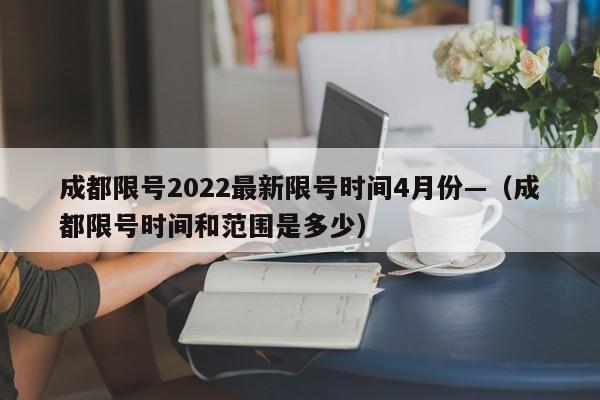 成都限号2022最新限号时间4月份—(成都限号时间和范围是多少)