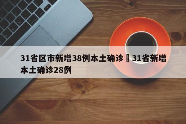 31省区市新增38例本土确诊›31省新增本土确诊28例