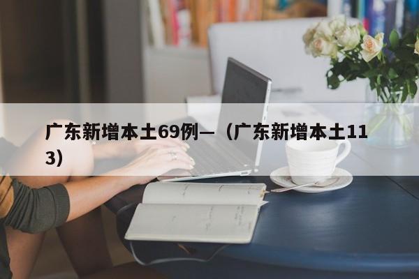 广东新增本土69例—(广东新增本土11 3)