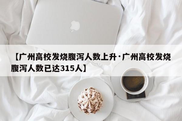 【广州高校发烧腹泻人数上升·广州高校发烧腹泻人数已达315人】