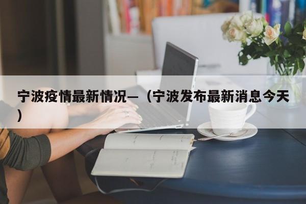 宁波疫情最新情况—(宁波发布最新消息今天)