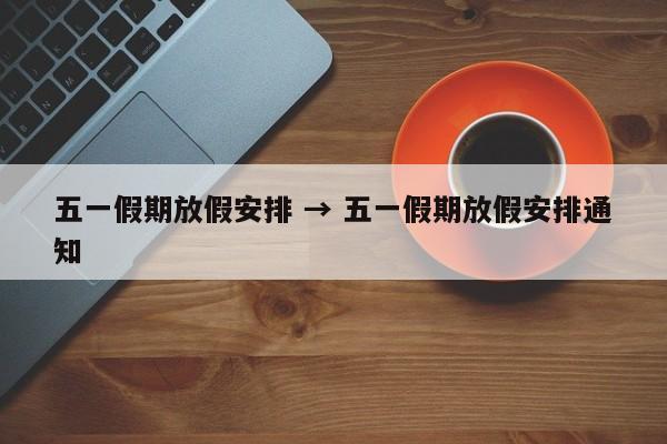 五一假期放假安排 → 五一假期放假安排通知