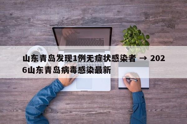 山东青岛发现1例无症状感染者 → 2026山东青岛病毒感染最新
