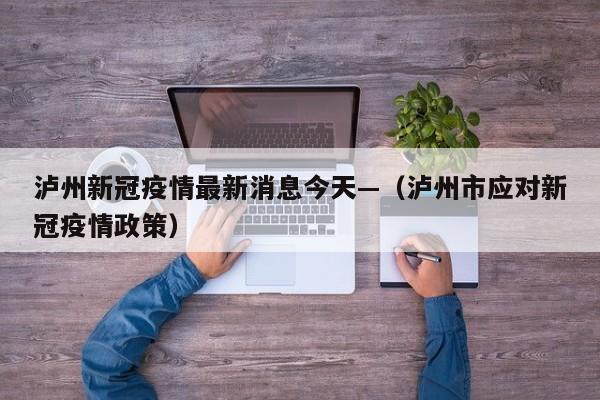 泸州新冠疫情最新消息今天—(泸州市应对新冠疫情政策)