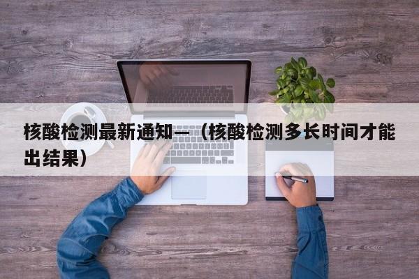 核酸检测最新通知—(核酸检测多长时间才能出结果)