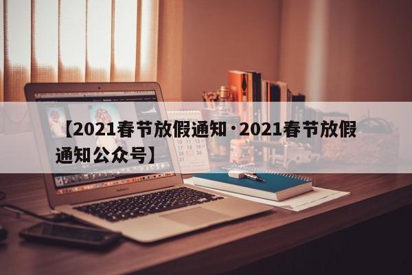 【2021春节放假通知·2021春节放假通知公众号】