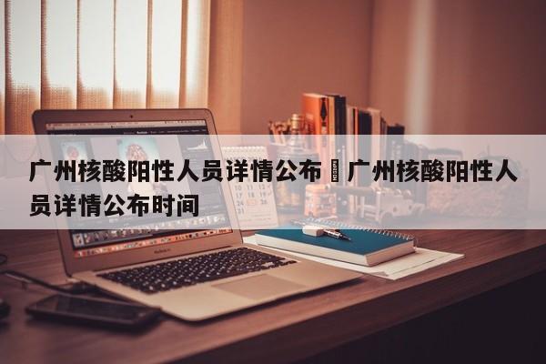 广州核酸阳性人员详情公布›广州核酸阳性人员详情公布时间