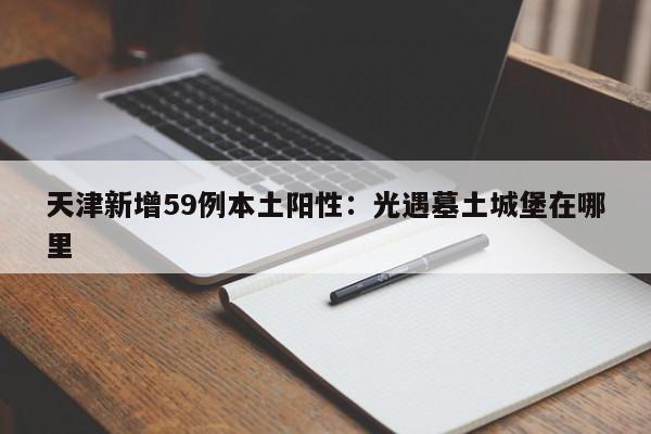 天津新增59例本土阳性:光遇墓土城堡在哪里