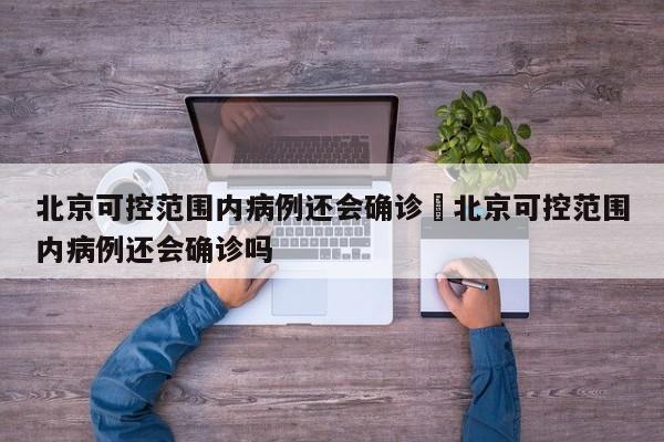 北京可控范围内病例还会确诊›北京可控范围内病例还会确诊吗