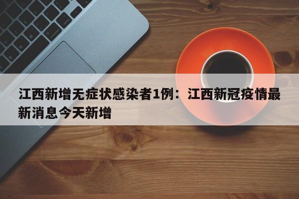 江西新增无症状感染者1例：江西新冠疫情最新消息今天新增