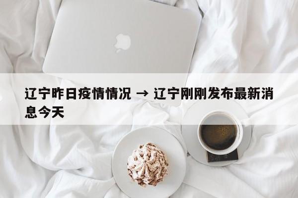 辽宁昨日疫情情况 → 辽宁刚刚发布最新消息今天