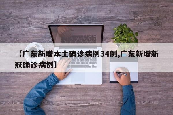 【广东新增本土确诊病例34例,广东新增新冠确诊病例】