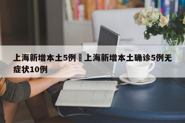 上海新增本土5例›上海新增本土确诊5例无症状10例