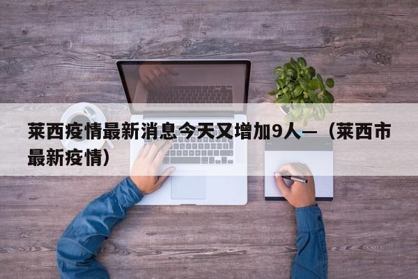 莱西疫情最新消息今天又增加9人—(莱西市最新疫情)