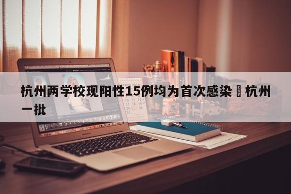 杭州两学校现阳性15例均为首次感染›杭州一批