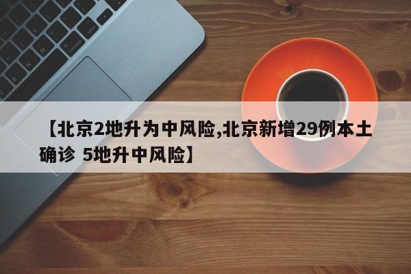 【北京2地升为中风险,北京新增29例本土确诊 5地升中风险】