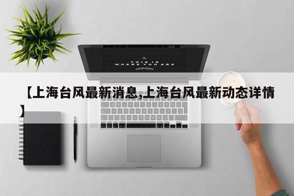 【上海台风最新消息,上海台风最新动态详情】