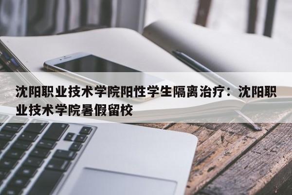 沈阳职业技术学院阳性学生隔离治疗：沈阳职业技术学院暑假留校